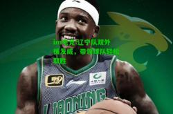 im电竞:辽宁队双外援发威，带领球队轻松取胜