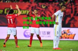 im电竞:富力客场逼平恒大，取得宝贵客场积分
