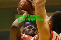 im电竞:十分挑战性的比赛，球员表现耀眼