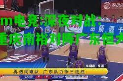 im电竞:深夜对战：重庆南裕对阵广东恒大