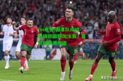 im电竞:国家队成功晋级欧国联淘汰赛，蓄势欧锦赛竞逐
