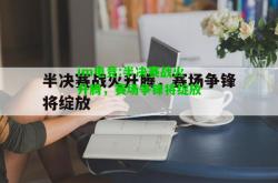 im电竞:半决赛战火升腾，赛场争锋将绽放