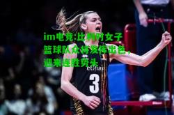 im电竞:比利时女子篮球队众将发挥出色，迎来连胜势头