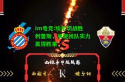im电竞:埃尔切战胜利普斯，展现团队实力赢得胜果