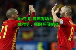 im电竞:曼城客场大破对手，领跑不可撼动