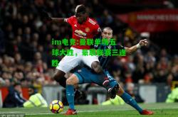 im电竞:曼联单场五球大胜，豪取联赛三连胜