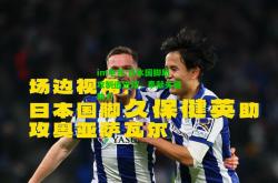 im电竞:日本国脚助攻制造进球，奉献关键助力