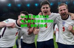im电竞:英格兰队在场上展现出顽强拼搏的精神，赢得了胜利