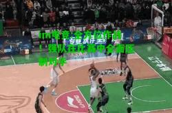 im电竞:全方位作战！强队在比赛中全面压制对手
