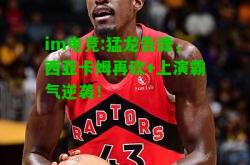 im电竞:猛龙告捷，西亚卡姆再砍+上演霸气逆袭！