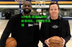im电竞:新状元如何统领球队，团队合作关键