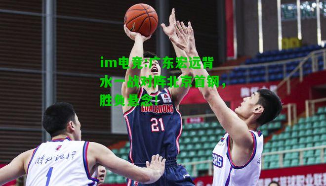 广东宏远背水一战对阵北京首钢，胜负悬念！