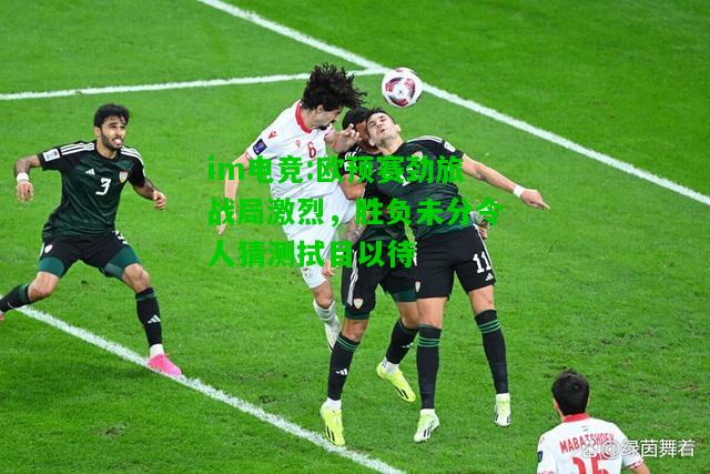 欧预赛劲旅战局激烈，胜负未分令人猜测拭目以待