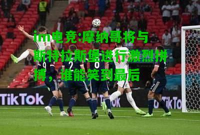 摩纳哥将与斯特拉斯堡进行激烈拼搏，谁能笑到最后