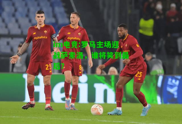 罗马主场迎战萨索洛，谁将笑到最后？