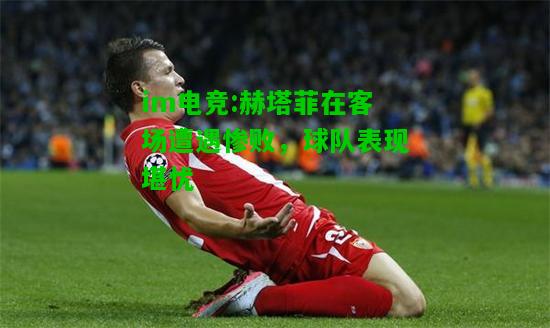 赫塔菲在客场遭遇惨败，球队表现堪忧