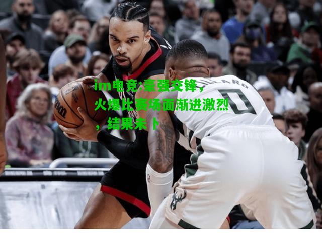 豪强交锋，火爆比赛场面渐进激烈，结果未卜