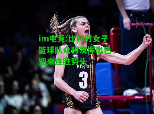 比利时女子篮球队众将发挥出色，迎来连胜势头