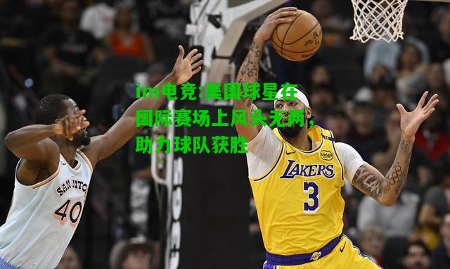 美国球星在国际赛场上风头无两，助力球队获胜