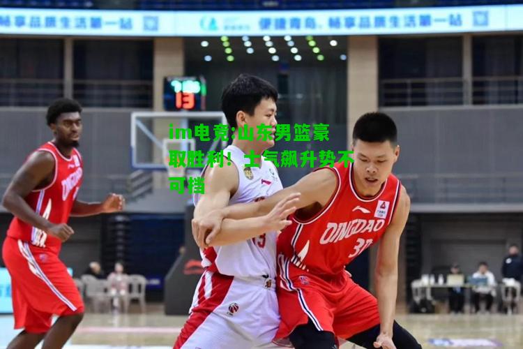 山东男篮豪取胜利！士气飙升势不可挡