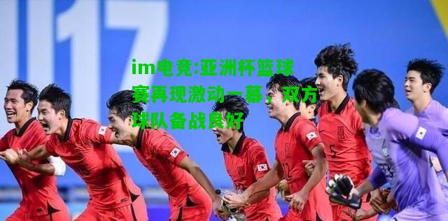 亚洲杯篮球赛再现激动一幕，双方球队备战良好