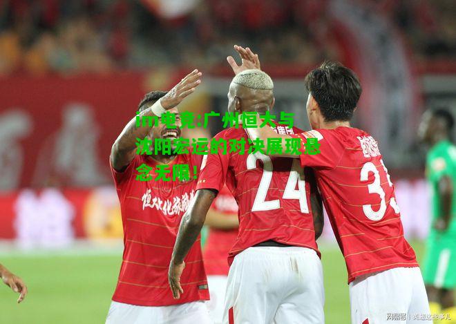 广州恒大与沈阳宏运的对决展现悬念无限！