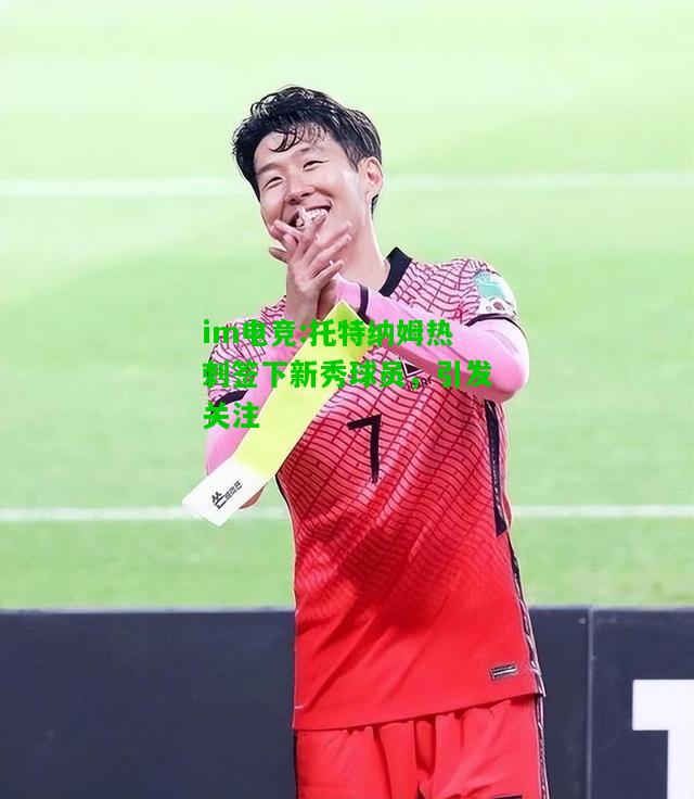 托特纳姆热刺签下新秀球员，引发关注
