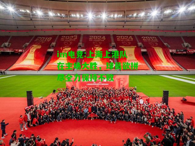 上海上港队在主场大胜，球员欲拼尽全力保持不败