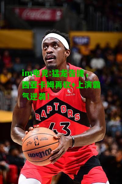 猛龙告捷，西亚卡姆再砍+上演霸气逆袭！