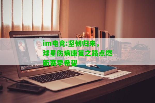 im电竞:坚韧归来，球星伤病康复之路点燃新赛季希望
